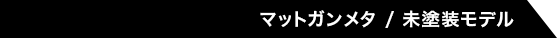 マットガンメタ / 未塗装モデル