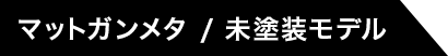 マットガンメタ / 未塗装モデル